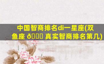 中国智商排名di一
星座(双鱼座 🐅 真实智商排名第几)
